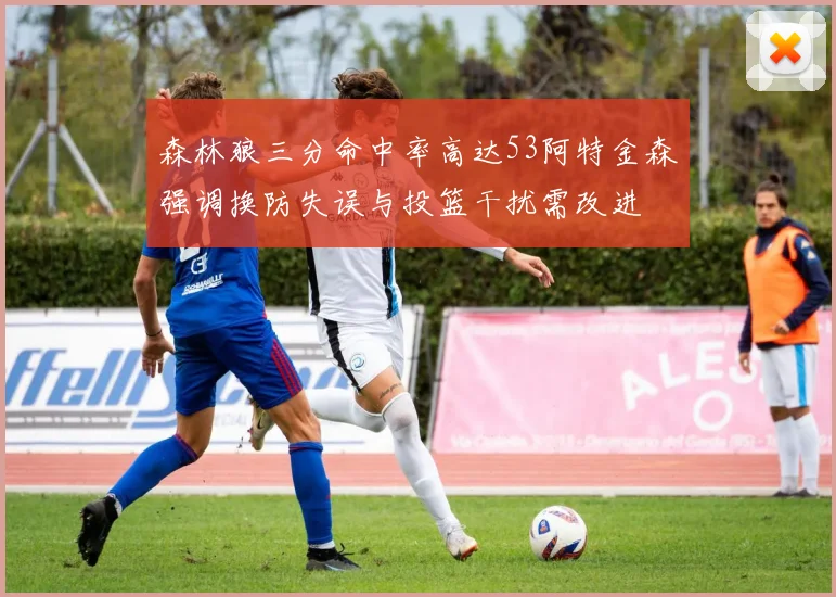 森林狼三分命中率高达53阿特金森强调换防失误与投篮干扰需改进