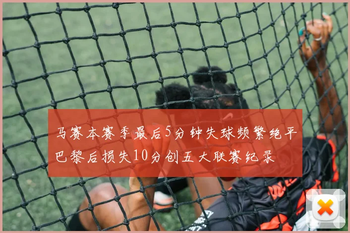 马赛本赛季最后5分钟失球频繁绝平巴黎后损失10分创五大联赛纪录