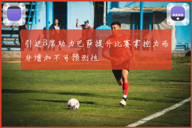 引进B席助力巴萨提升比赛掌控力而非增加不可预测性