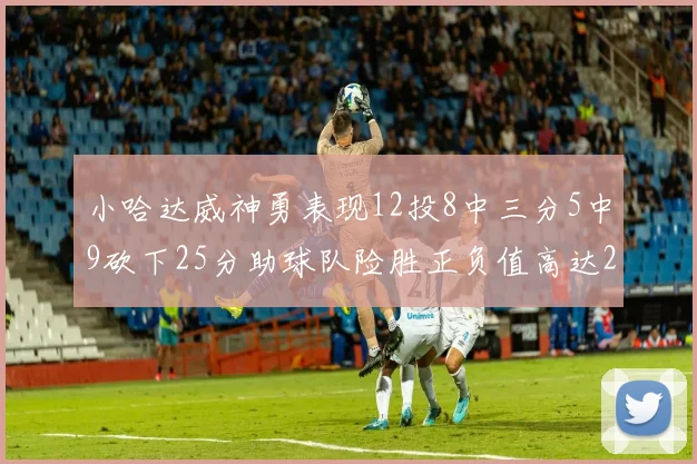 小哈达威神勇表现12投8中三分5中9砍下25分助球队险胜正负值高达27