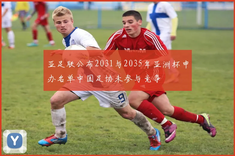 亚足联公布2031与2035年亚洲杯申办名单中国足协未参与竞争