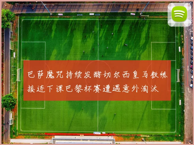 巴萨魔咒持续发酵切尔西皇马教练接连下课巴黎杯赛遭遇意外淘汰