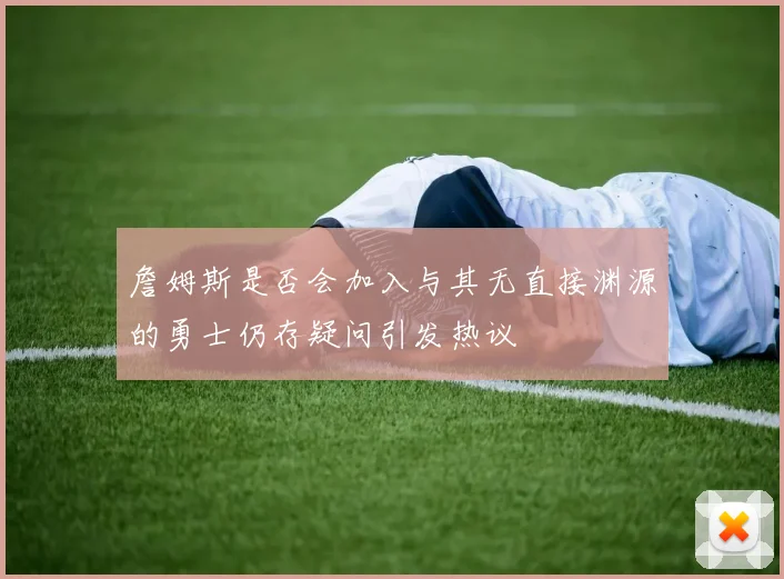 詹姆斯是否会加入与其无直接渊源的勇士仍存疑问引发热议