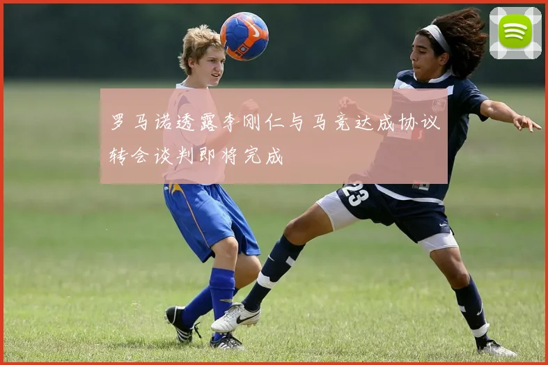 罗马诺透露李刚仁与马竞达成协议转会谈判即将完成
