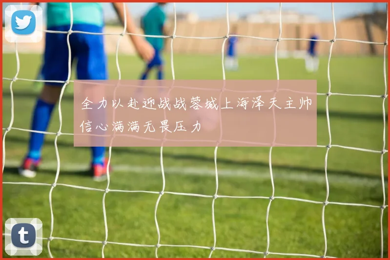 全力以赴迎战战蓉城上海泽天主帅信心满满无畏压力