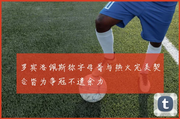 罗宾洛佩斯称字母哥与热火完美契合皆为争冠不遗余力