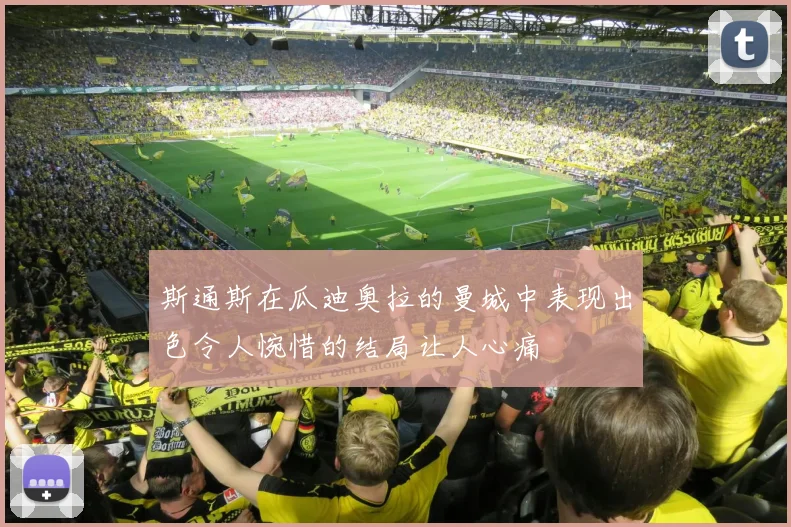斯通斯在瓜迪奥拉的曼城中表现出色令人惋惜的结局让人心痛