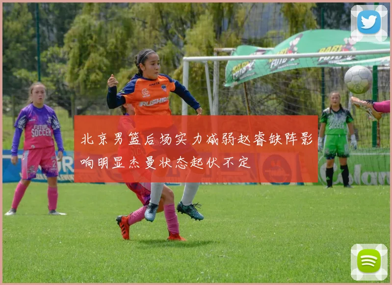 北京男篮后场实力减弱赵睿缺阵影响明显杰曼状态起伏不定