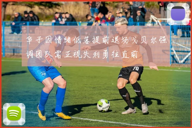 华子因情绪低落提前退场戈贝尔强调团队需正视失利勇往直前