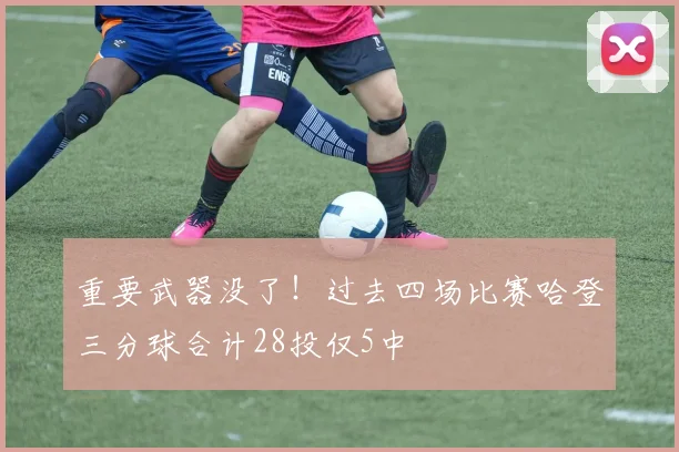 重要武器没了！过去四场比赛哈登三分球合计28投仅5中