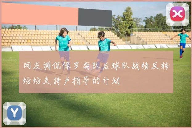 网友调侃保罗离队后球队战绩反转纷纷支持卢指导的计划