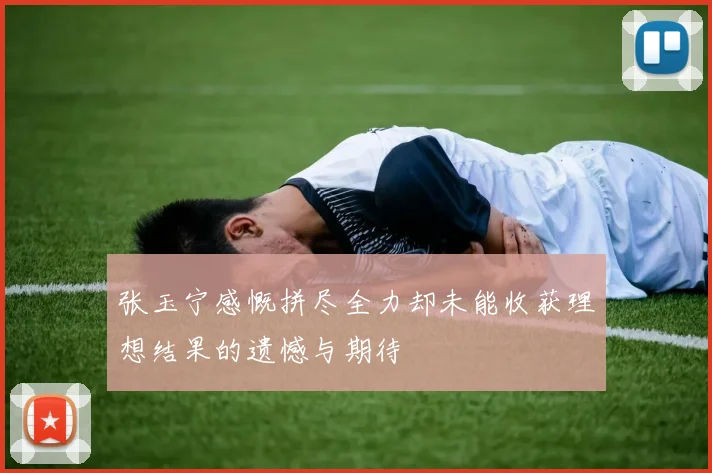 张玉宁感慨拼尽全力却未能收获理想结果的遗憾与期待
