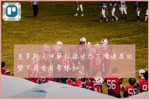 克罗斯点评萨拉赫状态下滑速度优势不再昔日带球如飞