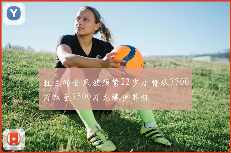 杜兰转会风波频繁22岁小将从7700万跌至2500万无缘世界杯