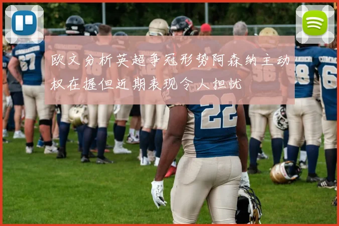 欧文分析英超争冠形势阿森纳主动权在握但近期表现令人担忧