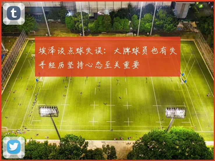 埃泽谈点球失误：大牌球员也有失手经历坚持心态至关重要