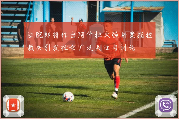 法院即将作出阿什拉夫强奸案指控裁决引发社会广泛关注与讨论