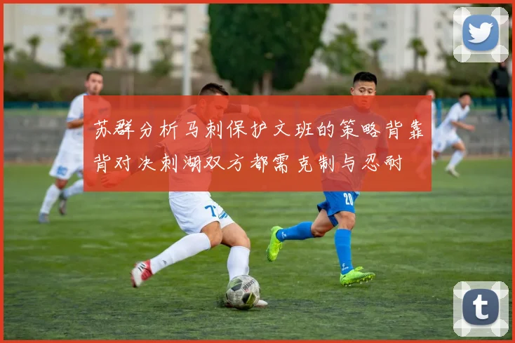 苏群分析马刺保护文班的策略背靠背对决刺湖双方都需克制与忍耐
