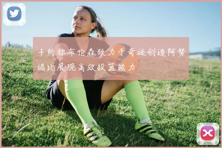 卡约称布伦森致力于奇迹创造阿努诺比展现高效投篮能力