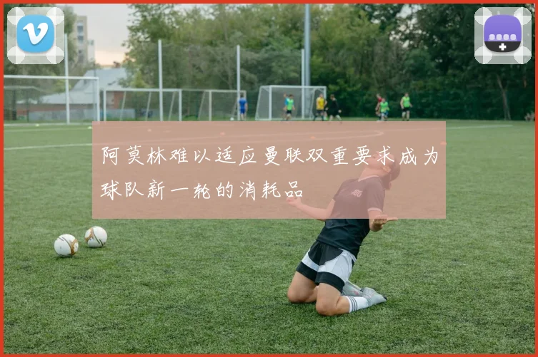 阿莫林难以适应曼联双重要求成为球队新一轮的消耗品