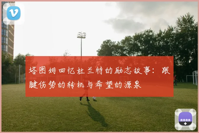 塔图姆回忆杜兰特的励志故事：跟腱伤势的转机与希望的源泉