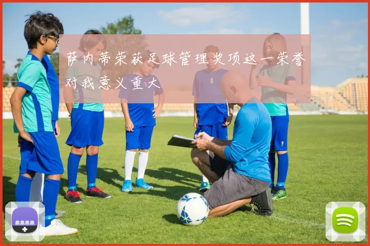 萨内蒂荣获足球管理奖项这一荣誉对我意义重大