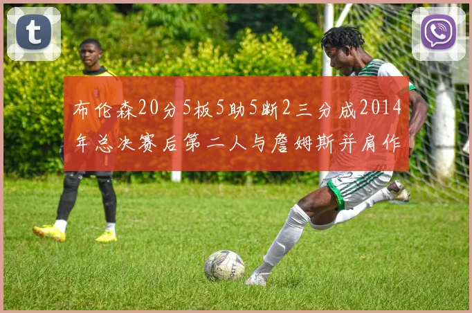 布伦森20分5板5助5断2三分成2014年总决赛后第二人与詹姆斯并肩作战