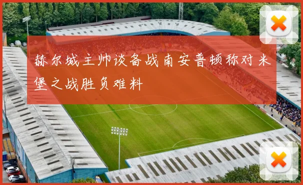 赫尔城主帅谈备战南安普顿称对米堡之战胜负难料