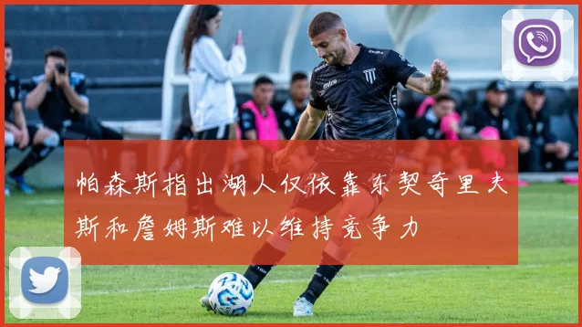 帕森斯指出湖人仅依靠东契奇里夫斯和詹姆斯难以维持竞争力