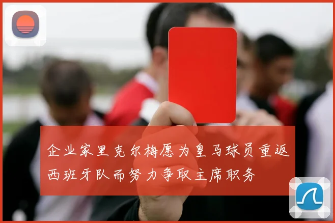 企业家里克尔梅愿为皇马球员重返西班牙队而努力争取主席职务