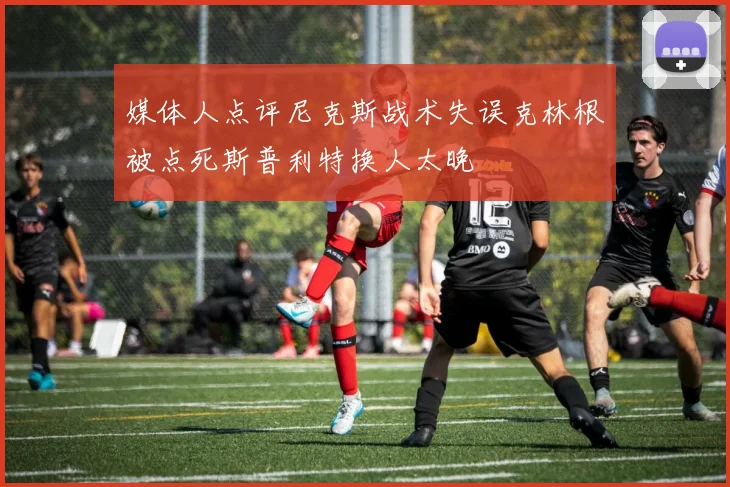 媒体人点评尼克斯战术失误克林根被点死斯普利特换人太晚