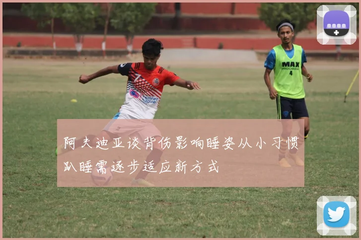 阿夫迪亚谈背伤影响睡姿从小习惯趴睡需逐步适应新方式
