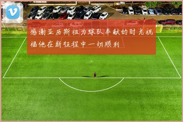 感谢亚历斯祖为球队奉献的时光祝福他在新征程中一切顺利