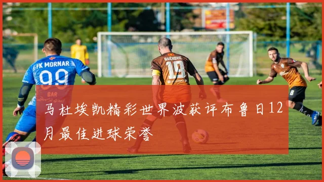 马杜埃凯精彩世界波获评布鲁日12月最佳进球荣誉