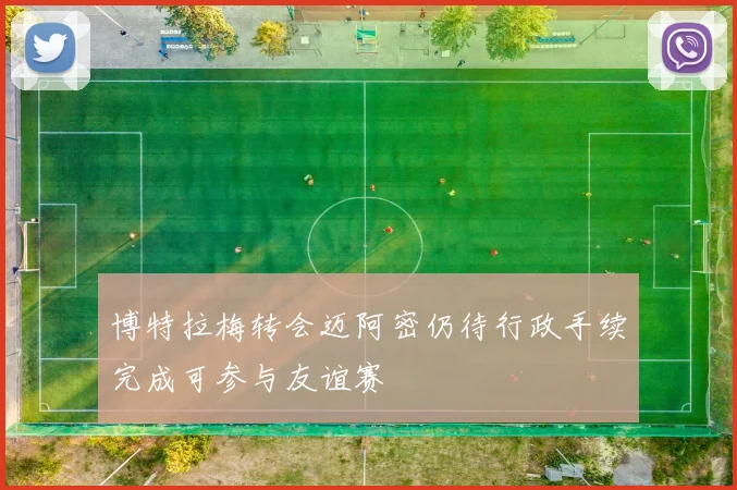 博特拉梅转会迈阿密仍待行政手续完成可参与友谊赛