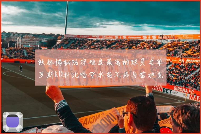 铁林揭秘防守难度最高的球员名单罗斯KD科比哈登水花兄弟与雷迪克