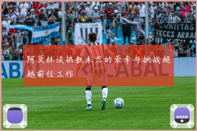 阿莫林谈执教米兰的荣幸与挑战超越前任工作